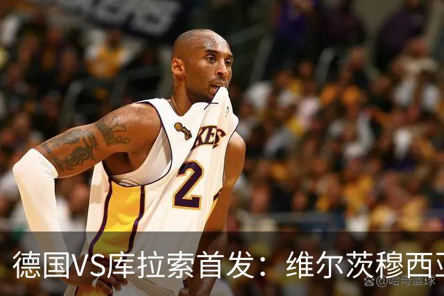 德国VS库拉索首发：维尔茨穆西亚拉配萨内 诺伊尔首发